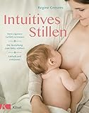 Intuitives Stillen: Einfach und entspannt – Dem eigenen Gefühl vertrauen – Die Beziehung zum Baby stärken
